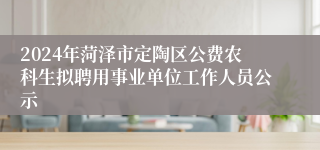 2024年菏泽市定陶区公费农科生拟聘用事业单位工作人员公示