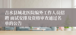 吉水县城北医院编外工作人员招聘 面试安排及资格审查通过名单的公告