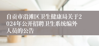 自贡市沿滩区卫生健康局关于2024年公开招聘卫生系统编外人员的公告