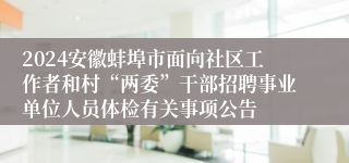 2024安徽蚌埠市面向社区工作者和村“两委”干部招聘事业单位人员体检有关事项公告