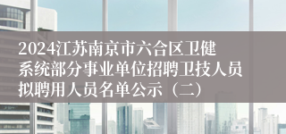 2024江苏南京市六合区卫健系统部分事业单位招聘卫技人员拟聘用人员名单公示（二）