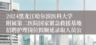 2024黑龙江哈尔滨医科大学附属第二医院国家紧急救援基地招聘护理岗位拟顺延录取人员公示名单