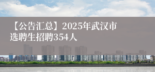 【公告汇总】2025年武汉市选聘生招聘354人