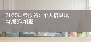 2025国考报名：个人信息填写/职位填报