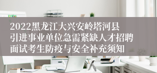 2022黑龙江大兴安岭塔河县引进事业单位急需紧缺人才招聘面试考生防疫与安全补充须知