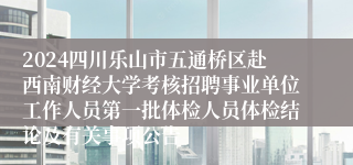 2024四川乐山市五通桥区赴西南财经大学考核招聘事业单位工作人员第一批体检人员体检结论及有关事项公告