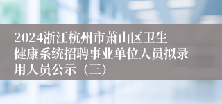 2024浙江杭州市萧山区卫生健康系统招聘事业单位人员拟录用人员公示（三）