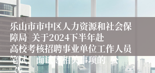 乐山市市中区人力资源和社会保障局  关于2024下半年赴高校考核招聘事业单位工作人员笔试、面试等相关事项的  公  告