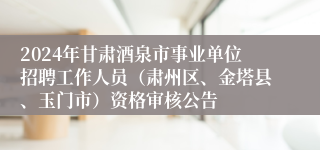 2024年甘肃酒泉市事业单位招聘工作人员（肃州区、金塔县、玉门市）资格审核公告