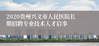 2020贵州兴义市人民医院长期招聘专业技术人才启事