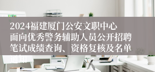 2024福建厦门公安文职中心面向优秀警务辅助人员公开招聘笔试成绩查询、资格复核及名单通知