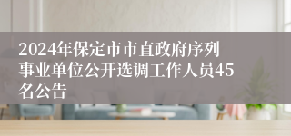 2024年保定市市直政府序列事业单位公开选调工作人员45名公告