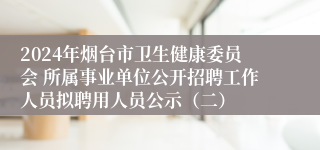 2024年烟台市卫生健康委员会 所属事业单位公开招聘工作人员拟聘用人员公示（二）