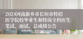 2024河南新乡市长垣市特招医学院校毕业生和特岗全科医生笔试、面试、总成绩公告