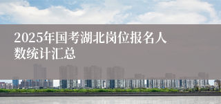 2025年国考湖北岗位报名人数统计汇总