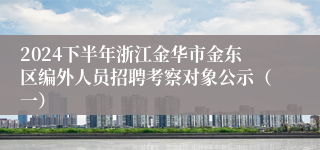 2024下半年浙江金华市金东区编外人员招聘考察对象公示（一）