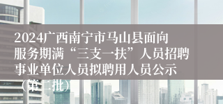 2024广西南宁市马山县面向服务期满“三支一扶”人员招聘事业单位人员拟聘用人员公示 （第二批）