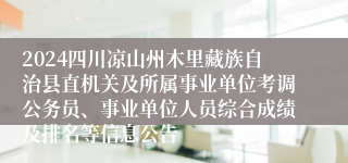 2024四川凉山州木里藏族自治县直机关及所属事业单位考调公务员、事业单位人员综合成绩及排名等信息公告