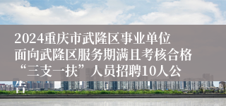 2024重庆市武隆区事业单位面向武隆区服务期满且考核合格“三支一扶”人员招聘10人公告