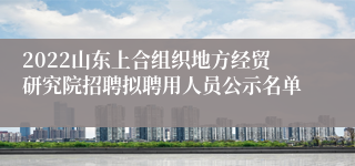 2022山东上合组织地方经贸研究院招聘拟聘用人员公示名单