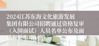 2024江苏东海文化旅游发展集团有限公司招聘通过资格复审（入围面试）人员名单公布及面试有关事项通知