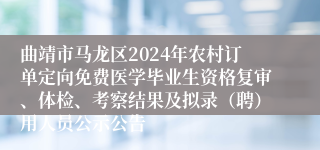 曲靖市马龙区2024年农村订单定向免费医学毕业生资格复审、体检、考察结果及拟录（聘）用人员公示公告