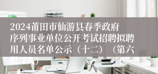 2024莆田市仙游县春季政府序列事业单位公开考试招聘拟聘用人员名单公示（十二）（第六批 1人） 