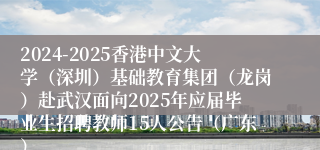 2024-2025香港中文大学（深圳）基础教育集团（龙岗）赴武汉面向2025年应届毕业生招聘教师15人公告（广东）