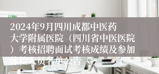 2024年9月四川成都中医药大学附属医院（四川省中医医院）考核招聘面试考核成绩及参加体检人员名单公告