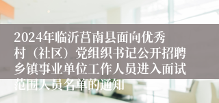 2024年临沂莒南县面向优秀村（社区）党组织书记公开招聘乡镇事业单位工作人员进入面试范围人员名单的通知