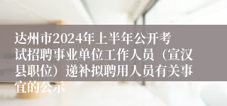 达州市2024年上半年公开考试招聘事业单位工作人员（宣汉县职位）递补拟聘用人员有关事宜的公示