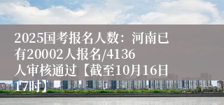 2025国考报名人数：河南已有20002人报名/4136人审核通过【截至10月16日17时】