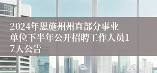 2024年恩施州州直部分事业单位下半年公开招聘工作人员17人公告 