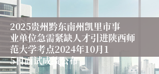 2025贵州黔东南州凯里市事业单位急需紧缺人才引进陕西师范大学考点2024年10月15日面试成绩公布