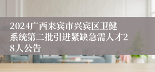 2024广西来宾市兴宾区卫健系统第二批引进紧缺急需人才28人公告