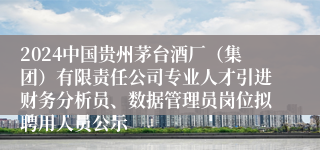 2024中国贵州茅台酒厂（集团）有限责任公司专业人才引进财务分析员、数据管理员岗位拟聘用人员公示