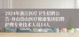 2024年浙江医疗卫生招聘公告-舟山岱山医疗健康集团招聘护理专业技术人员14人