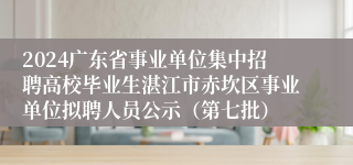 2024广东省事业单位集中招聘高校毕业生湛江市赤坎区事业单位拟聘人员公示（第七批）