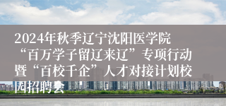 2024年秋季辽宁沈阳医学院“百万学子留辽来辽”专项行动暨“百校千企”人才对接计划校园招聘会