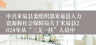 中共米易县委组织部米易县人力资源和社会保障局关于米易县2024年从“三支一扶”人员中直接考核招聘乡镇事业单位工作人员体检有关事宜的公告