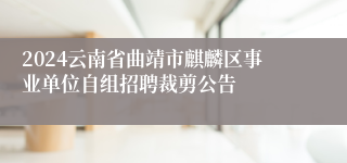2024云南省曲靖市麒麟区事业单位自组招聘裁剪公告