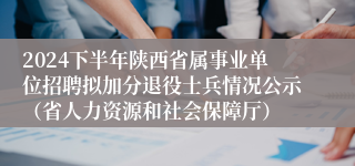 2024下半年陕西省属事业单位招聘拟加分退役士兵情况公示（省人力资源和社会保障厅）