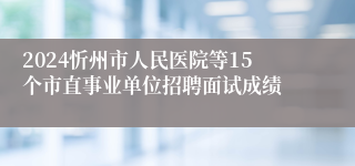 2024忻州市人民医院等15个市直事业单位招聘面试成绩