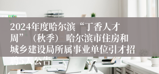 2024年度哈尔滨“丁香人才周”（秋季） 哈尔滨市住房和城乡建设局所属事业单位引才招聘5人公告