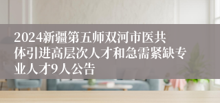 2024新疆第五师双河市医共体引进高层次人才和急需紧缺专业人才9人公告