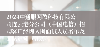 2024中通服网盈科技有限公司连云港分公司（中国电信）招聘客户经理入围面试人员名单及面试通知（江苏）