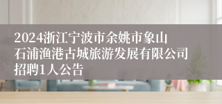 2024浙江宁波市余姚市象山石浦渔港古城旅游发展有限公司招聘1人公告