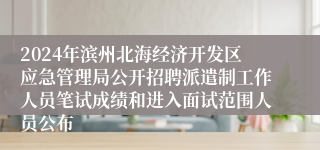 2024年滨州北海经济开发区应急管理局公开招聘派遣制工作人员笔试成绩和进入面试范围人员公布