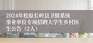 2024年松原长岭县卫健系统事业单位专项招聘大学生乡村医生公告（2人）