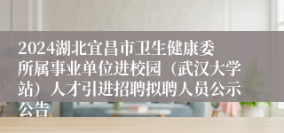 2024湖北宜昌市卫生健康委所属事业单位进校园（武汉大学站）人才引进招聘拟聘人员公示公告